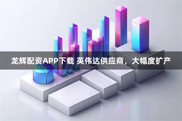 龙辉配资APP下载 英伟达供应商，大幅度扩产