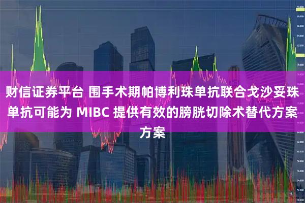 财信证券平台 围手术期帕博利珠单抗联合戈沙妥珠单抗可能为 MIBC 提供有效的膀胱切除术替代方案
