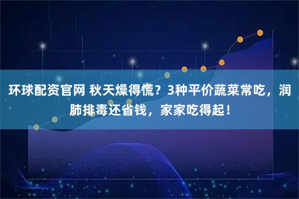 环球配资官网 秋天燥得慌？3种平价蔬菜常吃，润肺排毒还省钱，家家吃得起！