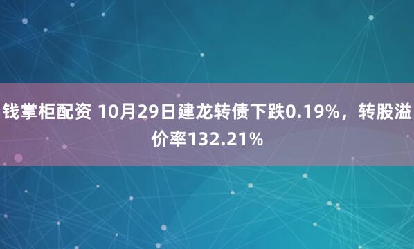 钱掌柜配资 10月29日建龙转债下跌0.19%，转股溢价率132.21%