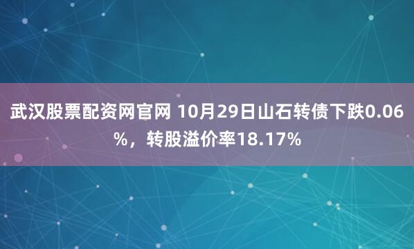 武汉股票配资网官网 10月29日山石转债下跌0.06%，转股溢价率18.17%