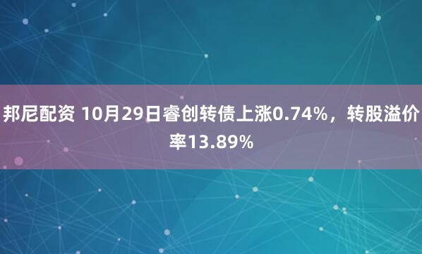 邦尼配资 10月29日睿创转债上涨0.74%，转股溢价率13.89%