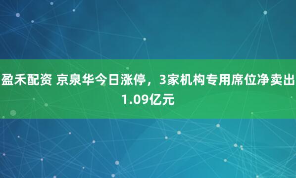 盈禾配资 京泉华今日涨停，3家机构专用席位净卖出1.09亿元