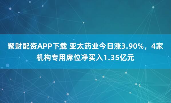 聚财配资APP下载 亚太药业今日涨3.90%，4家机构专用席位净买入1.35亿元