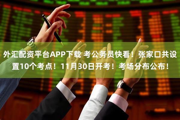 外汇配资平台APP下载 考公务员快看！张家口共设置10个考点！11月30日开考！考场分布公布！