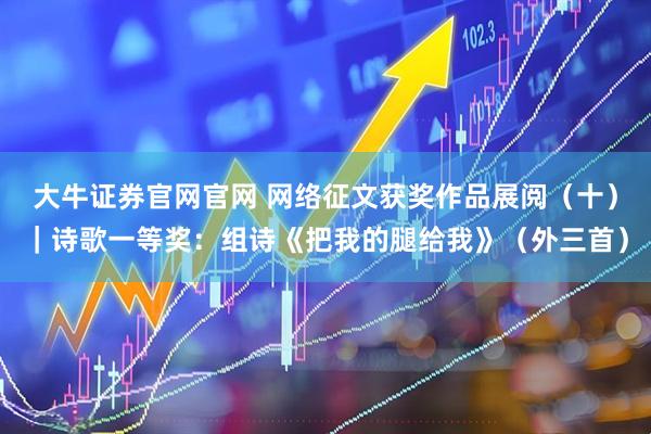 大牛证券官网官网 网络征文获奖作品展阅（十）｜诗歌一等奖：组诗《把我的腿给我》（外三首）