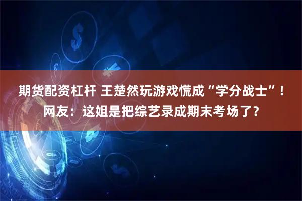 期货配资杠杆 王楚然玩游戏慌成“学分战士”！网友：这姐是把综艺录成期末考场了？